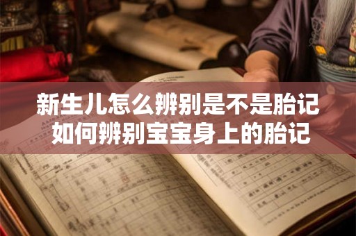 新生儿怎么辨别是不是胎记 如何辨别宝宝身上的胎记 新生儿怎么辨别是不是胎记 如何辨别宝宝身上的胎记