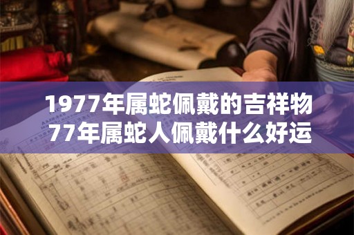 1977年属蛇佩戴的吉祥物 77年属蛇人佩戴什么好运 1977年属蛇佩戴的吉祥物 77年属蛇人佩戴什么好运
