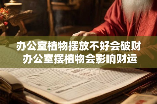 办公室植物摆放不好会破财 办公室摆植物会影响财运吗 办公室植物摆放不好会破财 办公室摆植物会影响财运吗