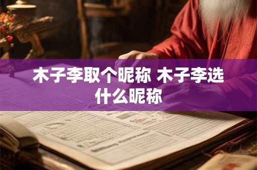 木子李取个昵称 木子李选什么昵称 木子李取个昵称 木子李选什么昵称