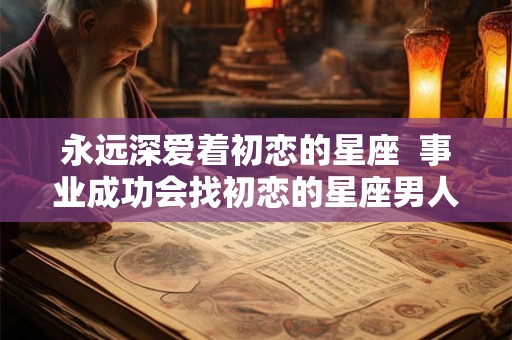 永远深爱着初恋的星座  事业成功会找初恋的星座男人
