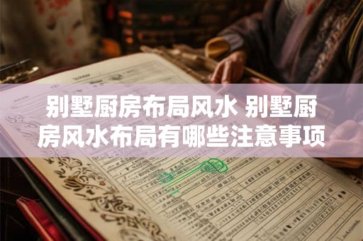 别墅厨房布局风水 别墅厨房风水布局有哪些注意事项