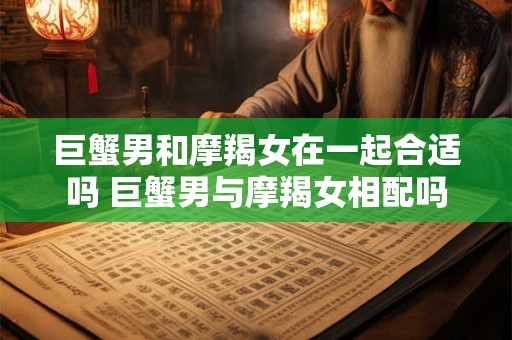巨蟹男和摩羯女在一起合适吗 巨蟹男与摩羯女相配吗