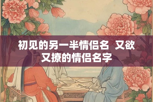 初见的另一半情侣名  又欲又撩的情侣名字