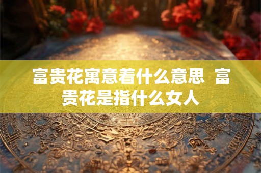 富贵花寓意着什么意思 富贵花是指什么女人 富贵花寓意着什么意思 富贵花是指什么女人
