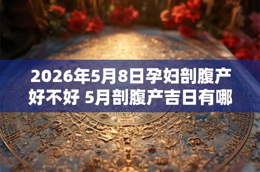 2026年5月8日孕妇剖腹产好不好 5月剖腹产吉日有哪些 2026年5月8日孕妇剖腹产好不好 5月剖腹产吉日有哪些