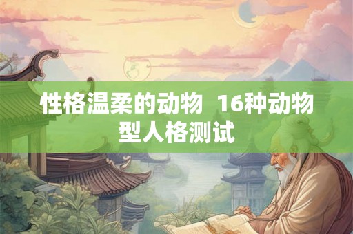 性格温柔的动物 16种动物型人格测试 性格温柔的动物 16种动物型人格测试
