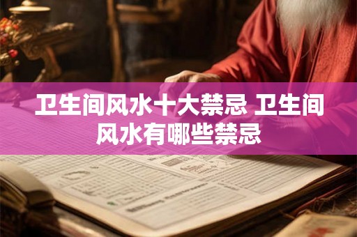 卫生间风水十大禁忌 卫生间风水有哪些禁忌 卫生间风水十大禁忌 卫生间风水有哪些禁忌