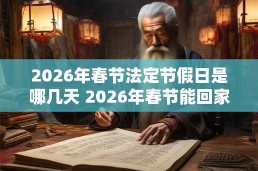 2026年春节法定节假日是哪几天 2026年春节能回家过年吗