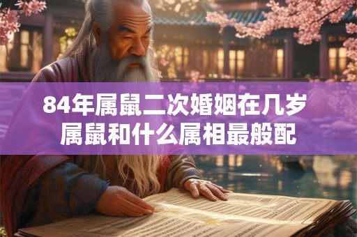 84年属鼠二次婚姻在几岁 属鼠和什么属相最般配 84年属鼠二次婚姻在几岁 属鼠和什么属相最般配