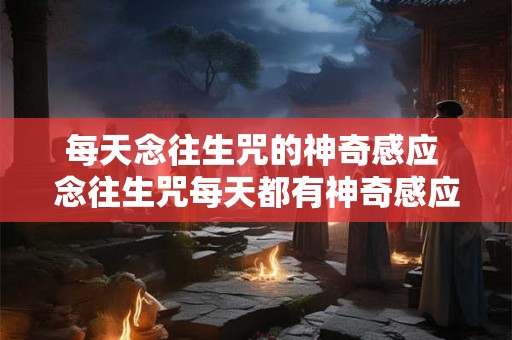 每天念往生咒的神奇感应 念往生咒每天都有神奇感应吗