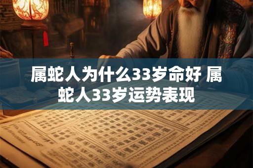 属蛇人为什么33岁命好 属蛇人33岁运势表现 属蛇人为什么33岁命好 属蛇人33岁运势表现