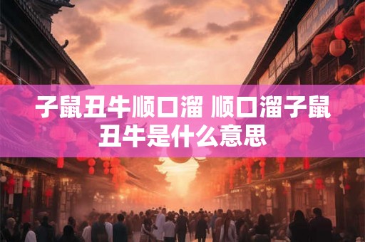 子鼠丑牛顺口溜 顺口溜子鼠丑牛是什么意思