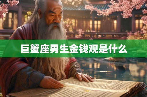 巨蟹座男生金钱观是什么 巨蟹座男生金钱观是什么