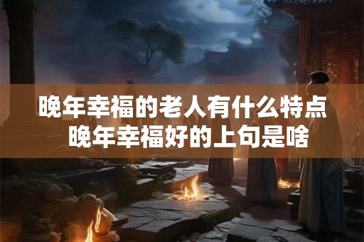晚年幸福的老人有什么特点  晚年幸福好的上句是啥