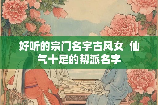 好听的宗门名字古风女 仙气十足的帮派名字 好听的宗门名字古风女 仙气十足的帮派名字