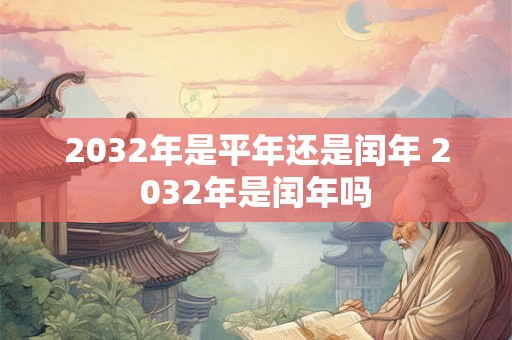 2032年是平年还是闰年 2032年是闰年吗