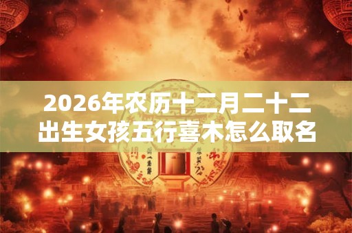 2026年农历十二月二十二出生女孩五行喜木怎么取名字