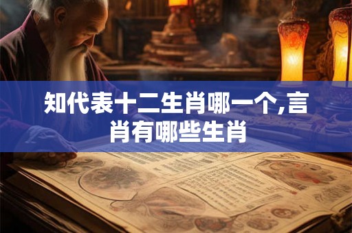 知代表十二生肖哪一个,言肖有哪些生肖
