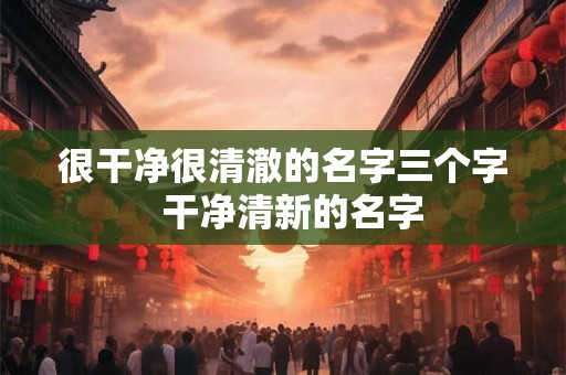 很干净很清澈的名字三个字  干净清新的名字