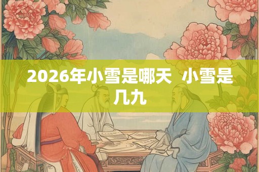 2026年小雪是哪天 小雪是几九 2026年小雪是哪天 小雪是几九