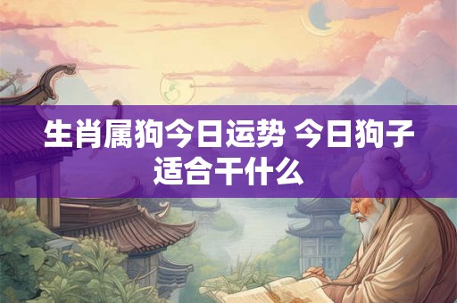 生肖属狗今日运势 今日狗子适合干什么