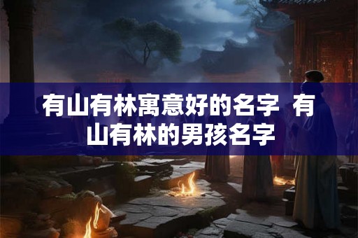 有山有林寓意好的名字  有山有林的男孩名字