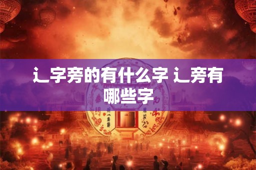 辶字旁的有什么字 辶旁有哪些字 辶字旁的有什么字 辶旁有哪些字