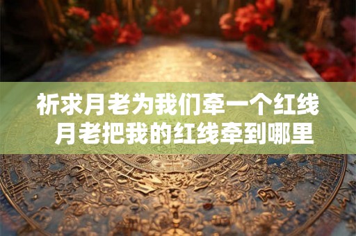 祈求月老为我们牵一个红线  月老把我的红线牵到哪里去了