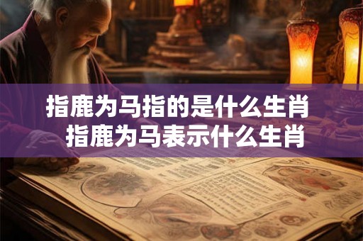 指鹿为马指的是什么生肖  指鹿为马表示什么生肖