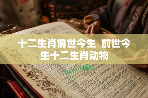 十二生肖前世今生  前世今生十二生肖动物