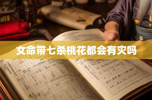 女命带七杀桃花都会有灾吗 女命带七杀桃花都会有灾吗
