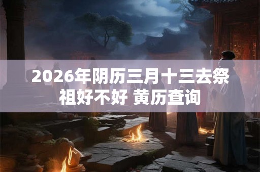 2026年阴历三月十三去祭祖好不好 黄历查询