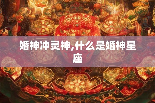 婚神冲灵神,什么是婚神星座 婚神冲灵神,什么是婚神星座