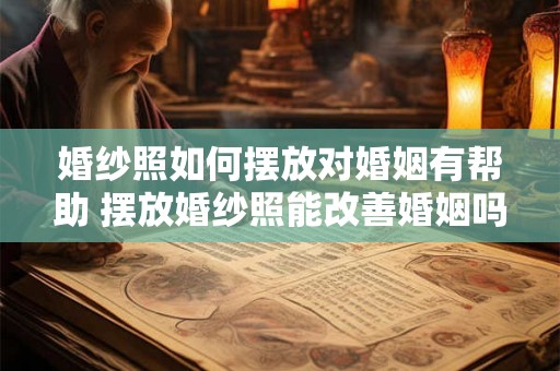 婚纱照如何摆放对婚姻有帮助 摆放婚纱照能改善婚姻吗 婚纱照如何摆放对婚姻有帮助 摆放婚纱照能改善婚姻吗