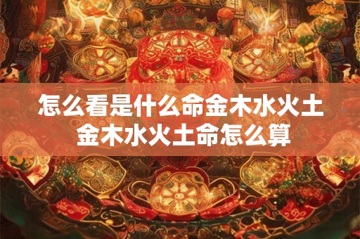 怎么看是什么命金木水火土 金木水火土命怎么算