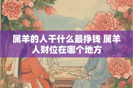 属羊的人干什么最挣钱 属羊人财位在哪个地方 属羊的人干什么最挣钱 属羊人财位在哪个地方
