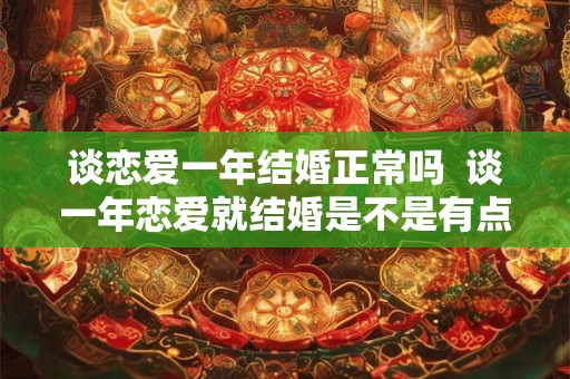 谈恋爱一年结婚正常吗 谈一年恋爱就结婚是不是有点太快 谈恋爱一年结婚正常吗 谈一年恋爱就结婚是不是有点太快