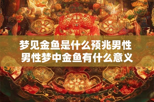 梦见金鱼是什么预兆男性 男性梦中金鱼有什么意义