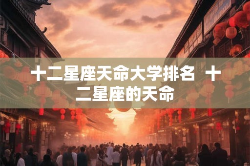 十二星座天命大学排名  十二星座的天命