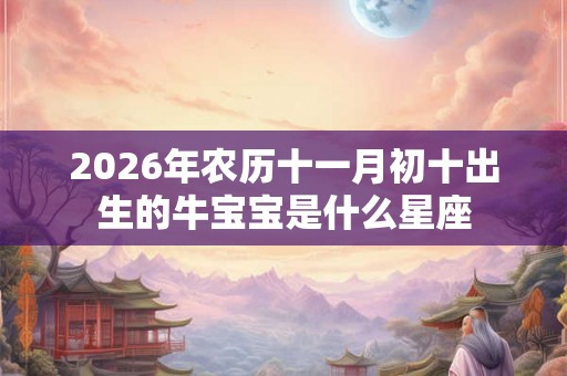 2026年农历十一月初十出生的牛宝宝是什么星座