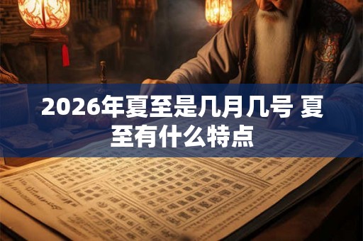 2026年夏至是几月几号 夏至有什么特点 2026年夏至是几月几号 夏至有什么特点
