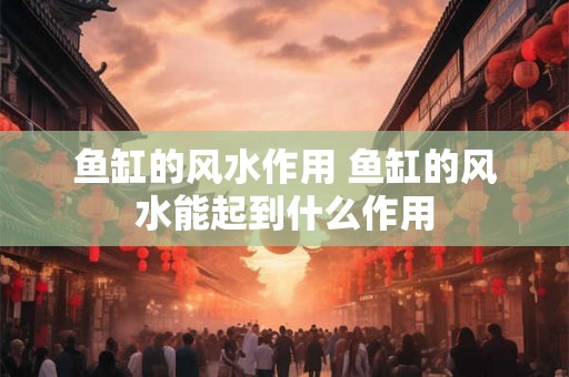 鱼缸的风水作用 鱼缸的风水能起到什么作用