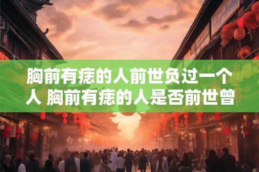胸前有痣的人前世负过一个人 胸前有痣的人是否前世曾经负过一个人