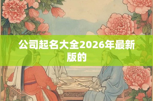 公司起名大全2026年最新版的 公司起名大全2026年最新版的