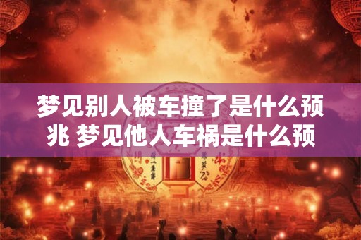 梦见别人被车撞了是什么预兆 梦见他人车祸是什么预示