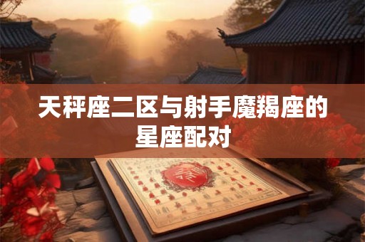 天秤座二区与射手魔羯座的星座配对