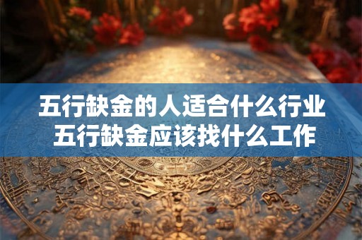 五行缺金的人适合什么行业 五行缺金应该找什么工作