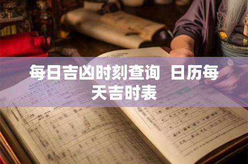 每日吉凶时刻查询  日历每天吉时表