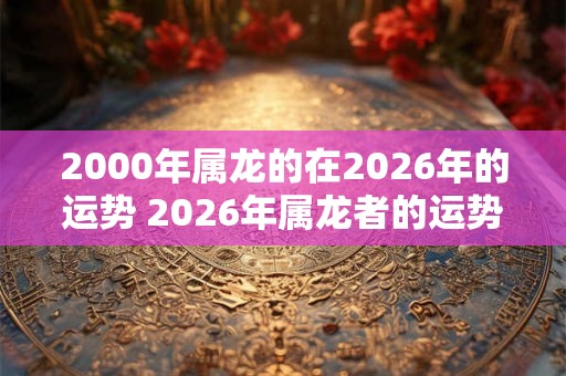 2000年属龙的在2026年的运势 2026年属龙者的运势如何